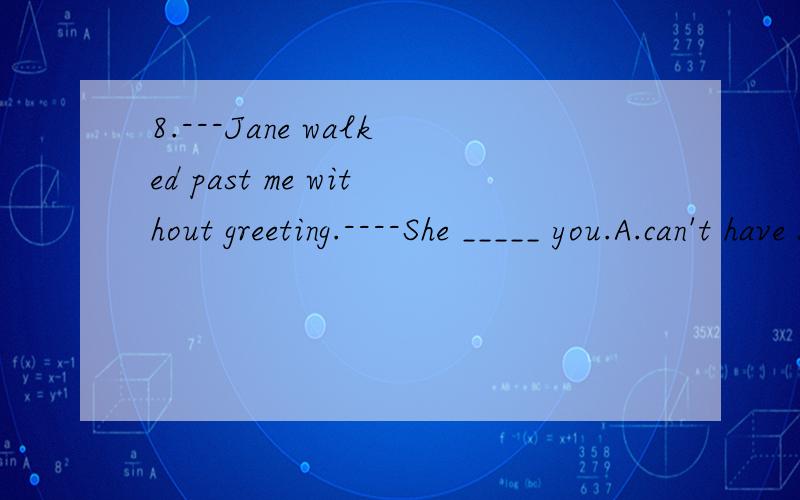 8.---Jane walked past me without greeting.----She _____ you.A.can't have see B.couldn’t see