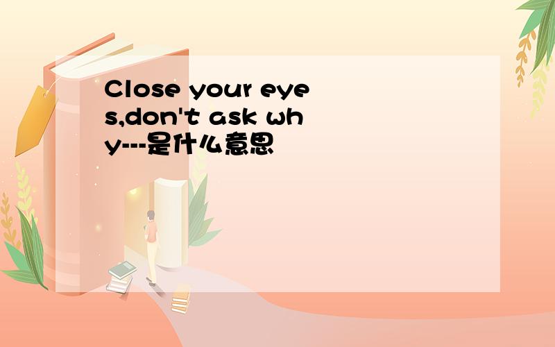 Close your eyes,don't ask why---是什么意思