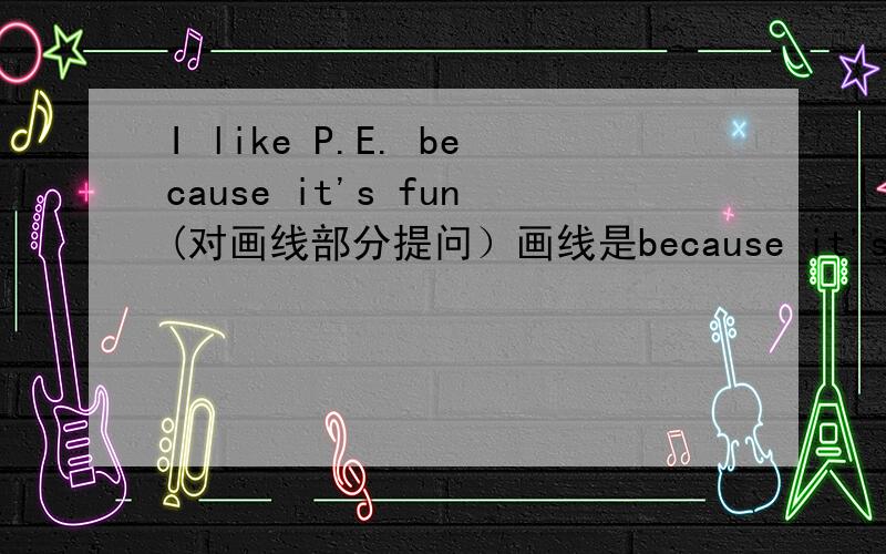 I like P.E. because it's fun(对画线部分提问）画线是because it's funMy favorite day is Monday改为一般疑问句He likes volleyball best改为同义句