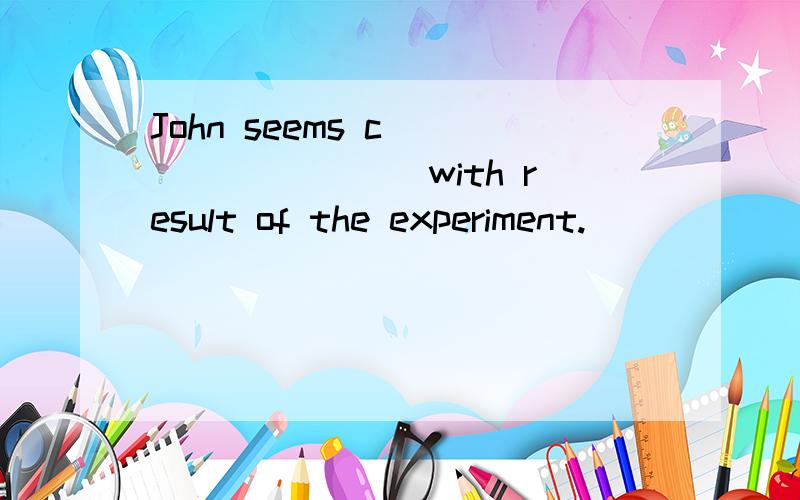 John seems c_________ with result of the experiment.