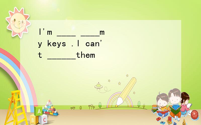 l'm ____ ____my keys .l can't ______them