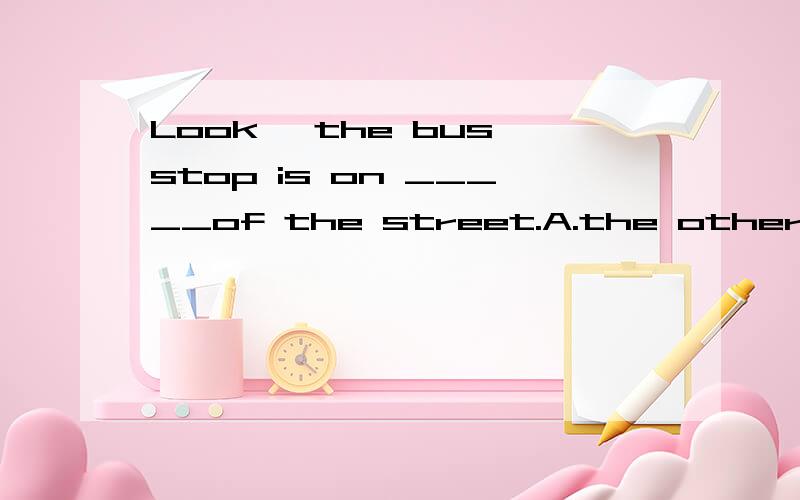 Look ,the bus stop is on _____of the street.A.the other side B.both sidesC.either side D.the side