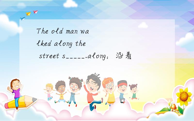 The old man walked along the street s_____.along：沿着