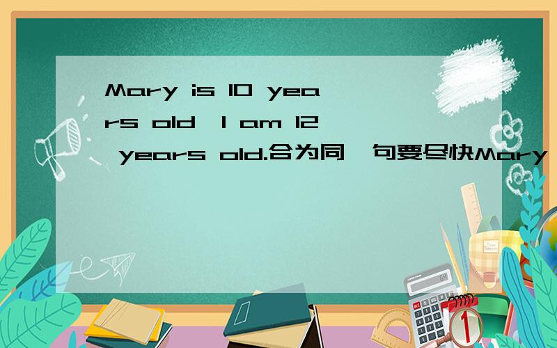 Mary is 10 years old,I am 12 years old.合为同一句要尽快Mary is ----- ------- ------- than me