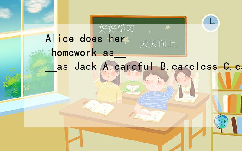 Alice does her homework as____as Jack A.careful B.careless C.carefully D.goodAlice does her homework as____as JackA.careful B.careless C.carefully D.good这题选什么?为什么要选这个?