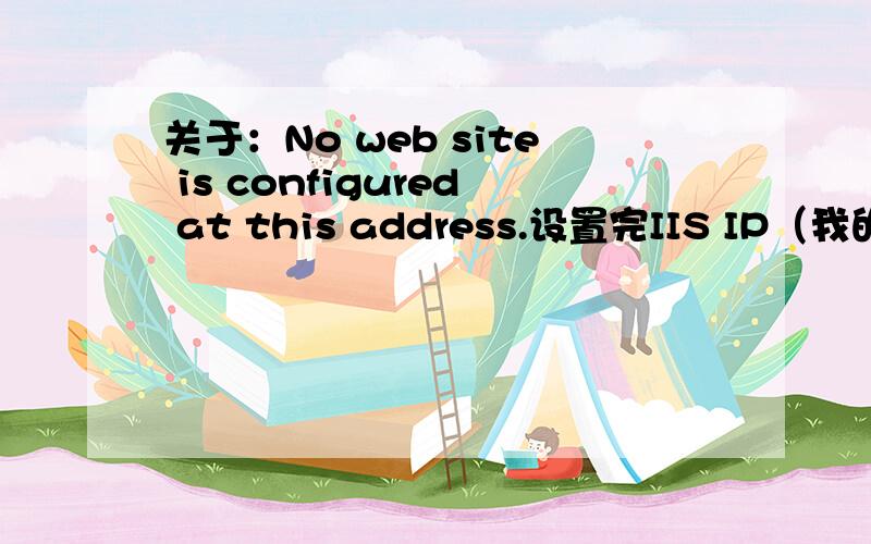 关于：No web site is configured at this address.设置完IIS IP（我的动态IP）和路由器映射（192.168.1.XX 80端口）用本机动态IP通过IE浏览器访问 本机站点 提示：No web site is configured at this address.我设置错