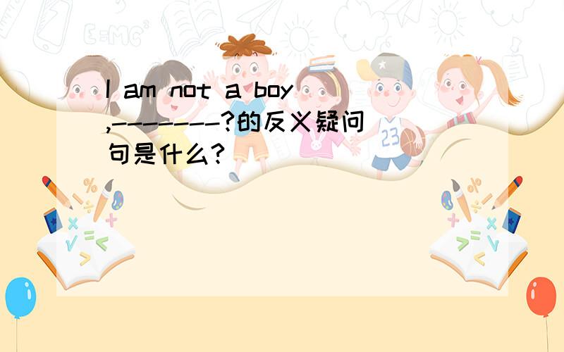 I am not a boy,-------?的反义疑问句是什么?