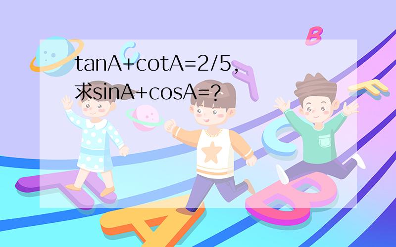 tanA+cotA=2/5,求sinA+cosA=?