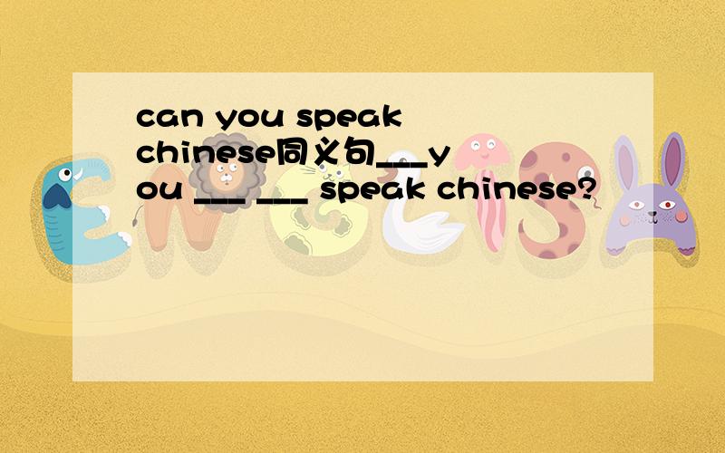can you speak chinese同义句___you ___ ___ speak chinese?