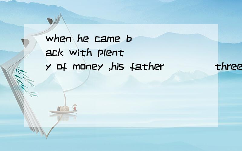 when he came back with plenty of money ,his father ____three days before .A.was dead B.had been dea