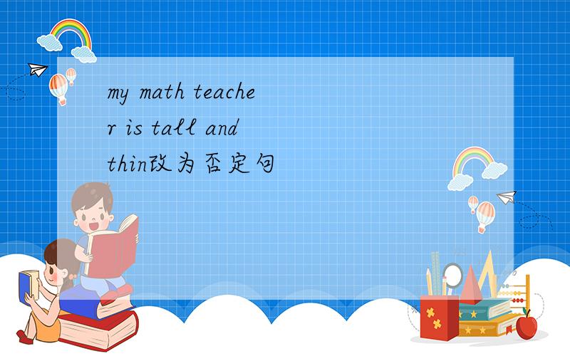 my math teacher is tall and thin改为否定句