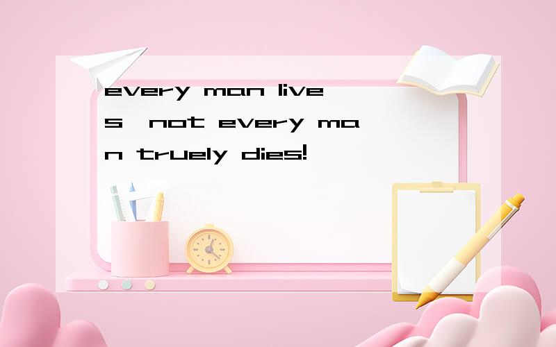 every man lives,not every man truely dies!