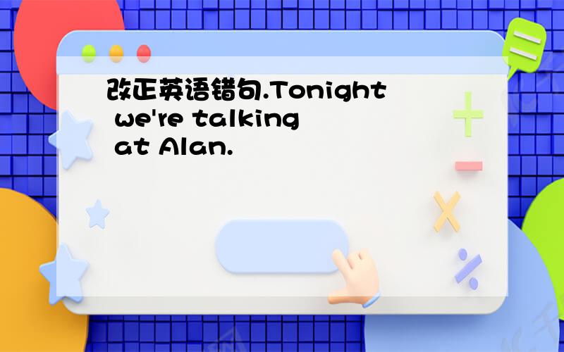改正英语错句.Tonight we're talking at Alan.