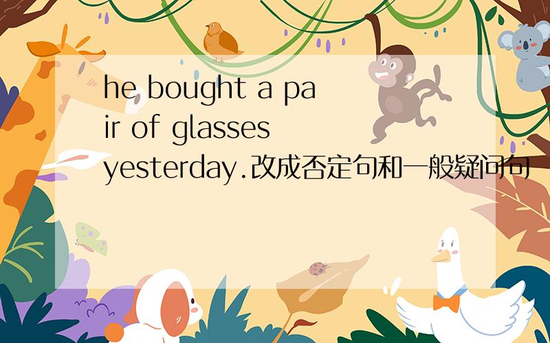 he bought a pair of glasses yesterday.改成否定句和一般疑问句