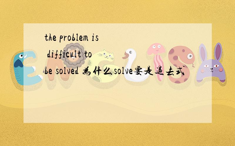 the problem is difficult to be solved 为什么solve要是过去式