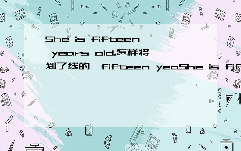 She is fifteen years old.怎样将划了线的〃fifteen yeaShe is fifteen years old.怎样将划了线的〃fifteen years old＂进行提问?