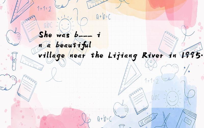 She was b___ in a beautiful village near the Lijiang River in 1995.
