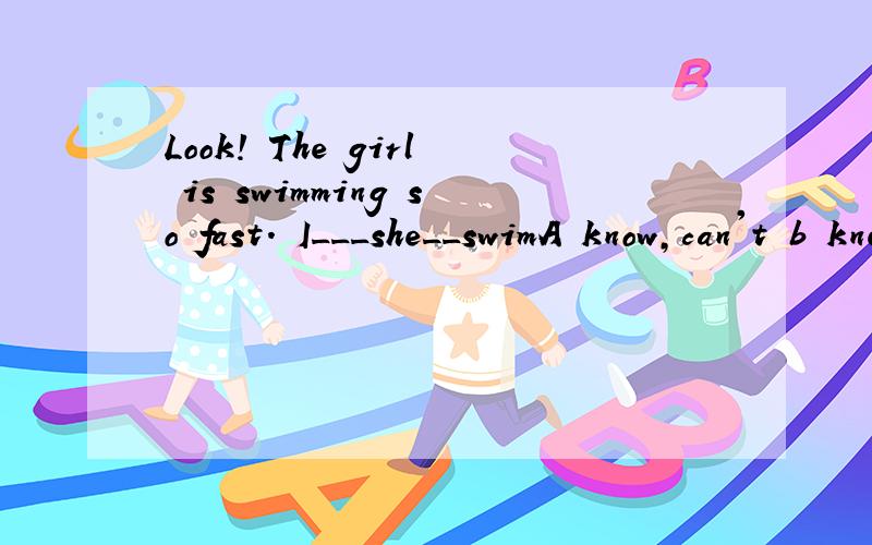 Look! The girl is swimming so fast. I___she__swimA know,can't b knew ,can't c don'tknow,can d didn't know,could