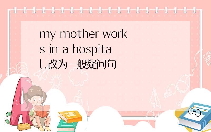 my mother works in a hospital.改为一般疑问句