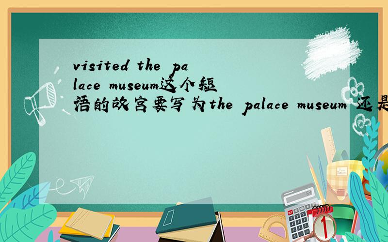 visited the palace museum这个短语的故宫要写为the palace museum 还是不用加the?