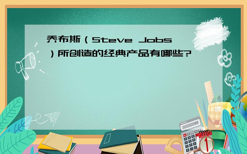 乔布斯（Steve Jobs）所创造的经典产品有哪些?