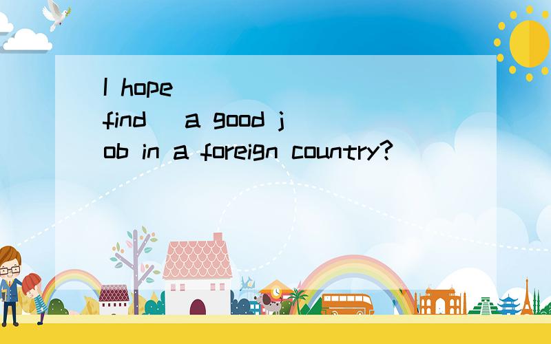 I hope ______(find) a good job in a foreign country?
