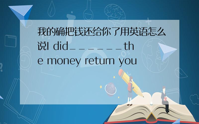 我的确把钱还给你了用英语怎么说I did______the money return you