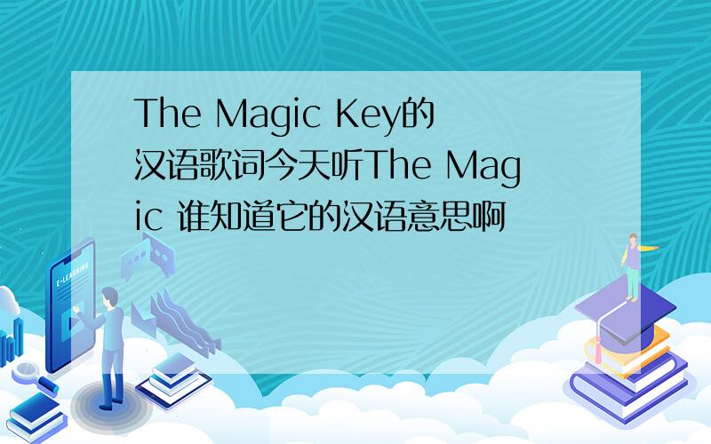 The Magic Key的汉语歌词今天听The Magic 谁知道它的汉语意思啊