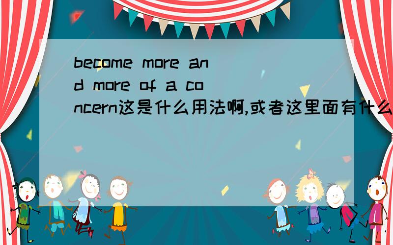 become more and more of a concern这是什么用法啊,或者这里面有什么become more and more of a concern这是什么用法啊,或者这里面有什么词组和固定搭配吗?