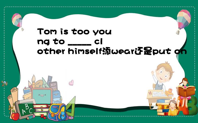 Tom is too young to _____ clother himself添wear还是put on