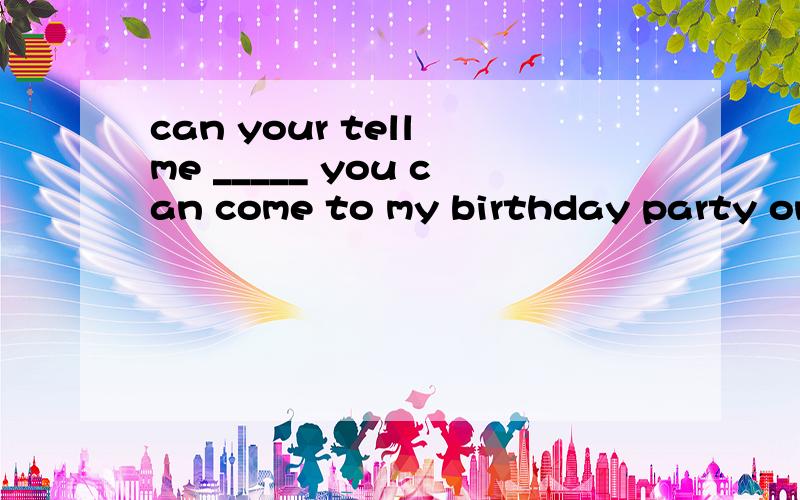 can your tell me _____ you can come to my birthday party on friday or not.A.IF B.that C.when D.whether