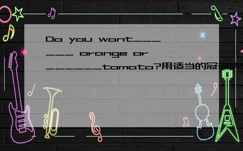 Do you want______ orange or ______tomato?用适当的冠词填空,不需要的地方填/