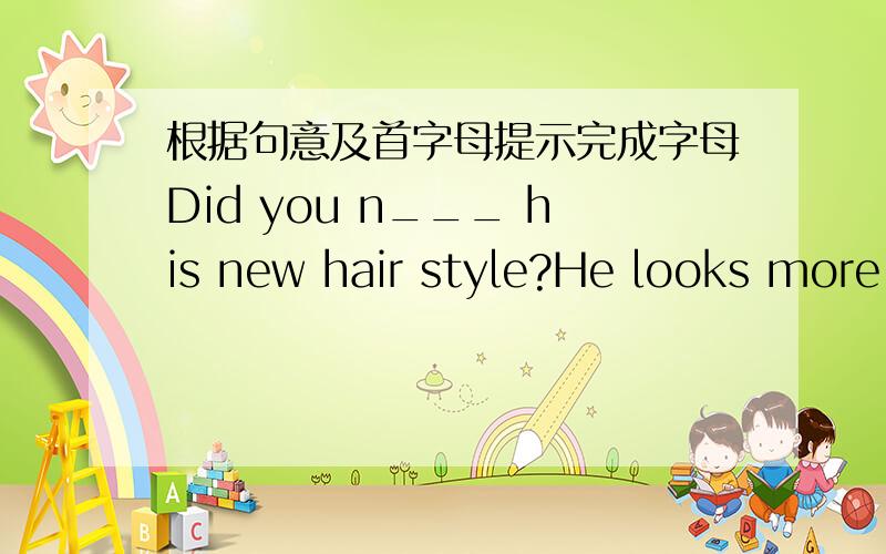 根据句意及首字母提示完成字母Did you n___ his new hair style?He looks more handsome.