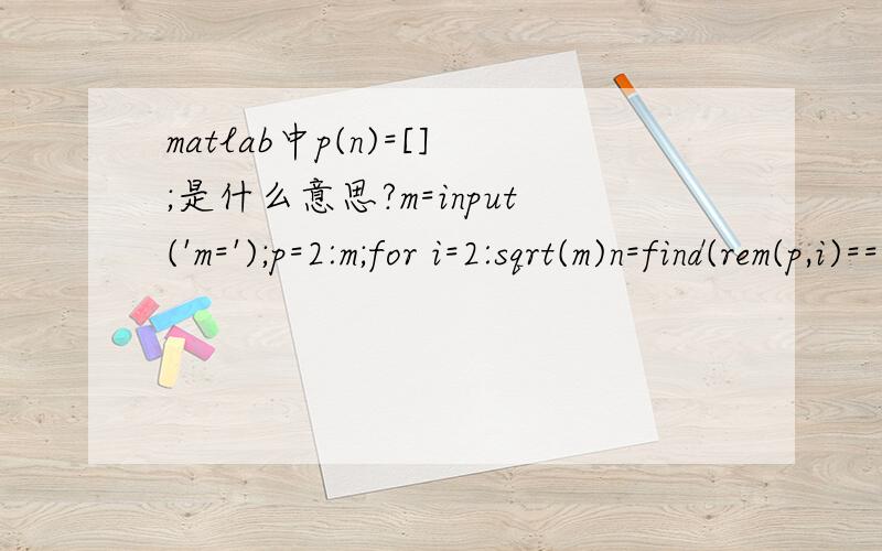 matlab中p(n)=[];是什么意思?m=input('m=');p=2:m;for i=2:sqrt(m)n=find(rem(p,i)==0&p~=i);p(n)=[]; %……endp中间的那行 p(n)=[];