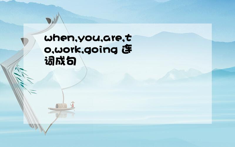 when,you,are,to,work,going 连词成句