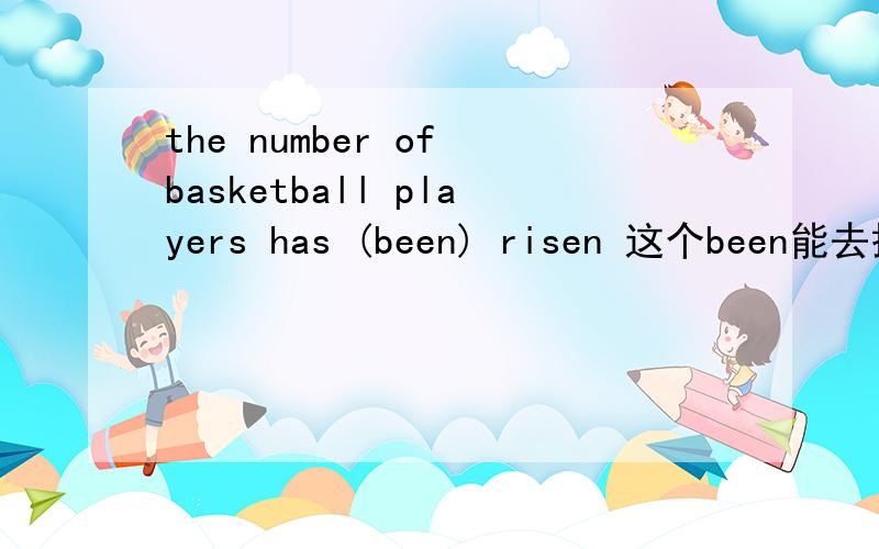 the number of basketball players has (been) risen 这个been能去掉吗?为什么?