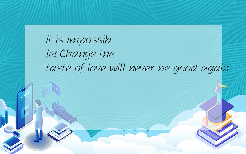 it is impossible!Change the taste of love will never be good again