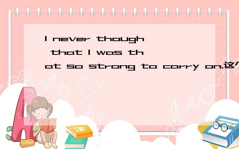 I never though that I was that so strong to carry on.这个怎么翻译比较好