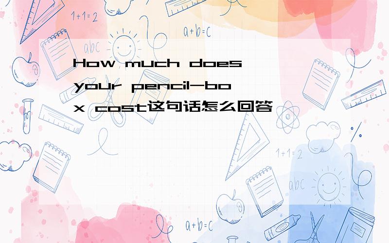 How much does your pencil-box cost这句话怎么回答