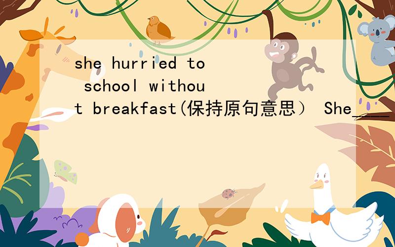 she hurried to school without breakfast(保持原句意思） She____ ____to school without breakfast.