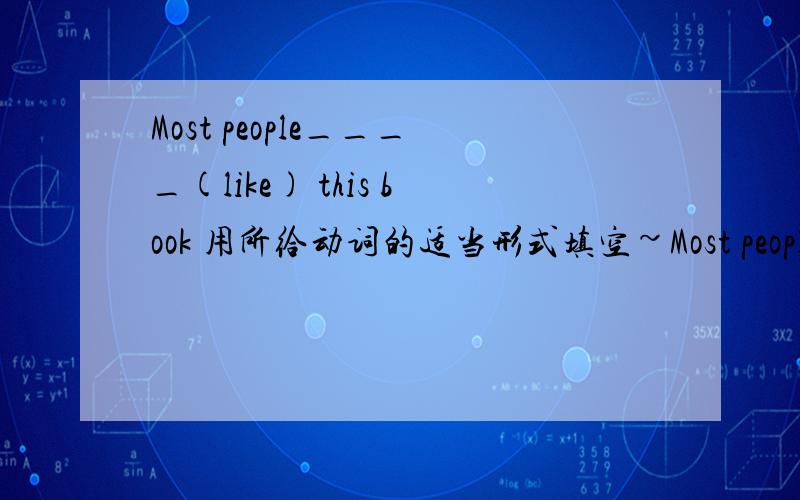 Most people____(like) this book 用所给动词的适当形式填空~Most people____(like) this book ,将like用适当形式填入横线~对不起，打错了，是Most reader____(like) this book