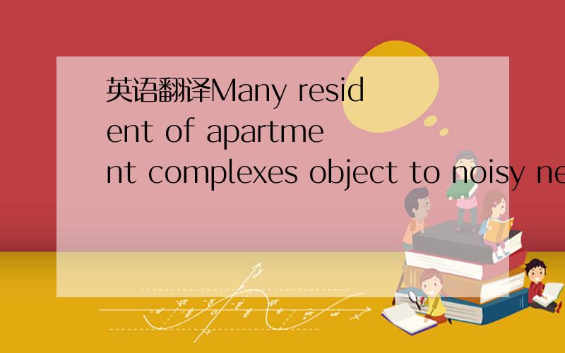 英语翻译Many resident of apartment complexes object to noisy neighbor.全句翻译.并语法解释.