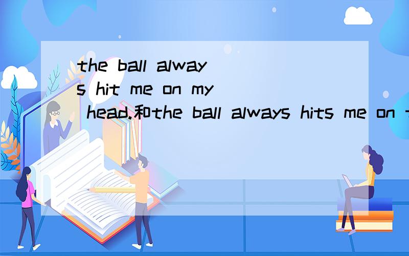 the ball always hit me on my head.和the ball always hits me on the head有什么区别?急请看好,是：hits me