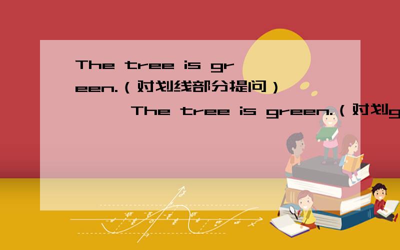 The tree is green.（对划线部分提问） ———The tree is green.（对划green提问）