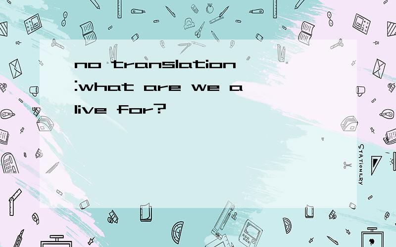 no translation:what are we alive for?