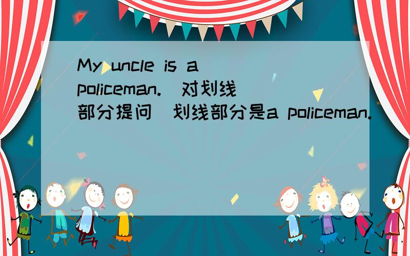 My uncle is a policeman.(对划线部分提问）划线部分是a policeman.