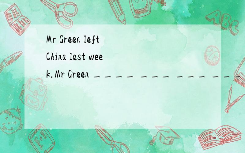 Mr Green left China last week.Mr Green ____ ___ ___ ___ China since last week.