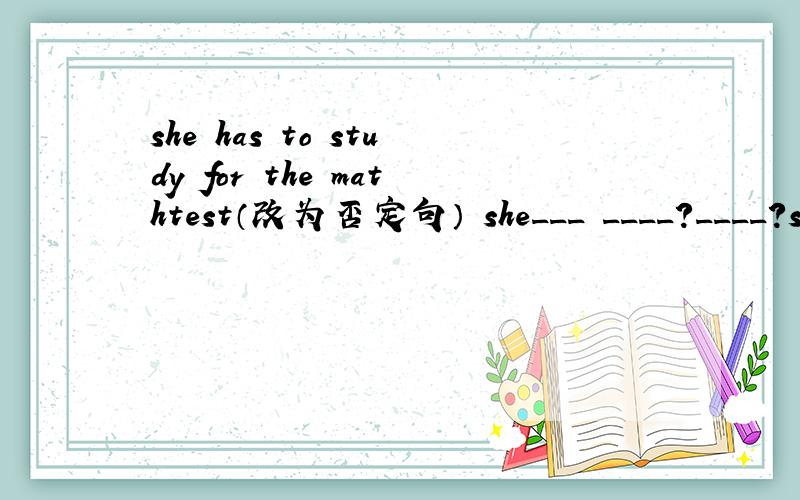 she has to study for the mathtest（改为否定句） she___ ____?____?study for t