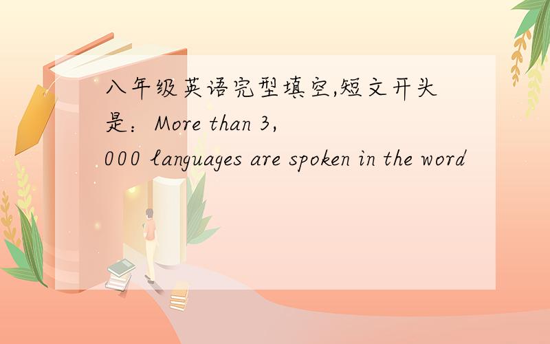 八年级英语完型填空,短文开头是：More than 3,000 languages are spoken in the word