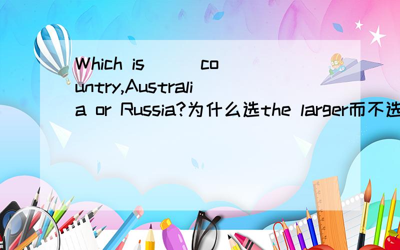 Which is ( )country,Australia or Russia?为什么选the larger而不选a larger